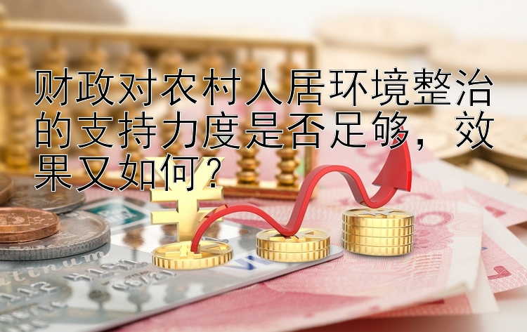 财政对农村人居环境整治的支持力度是否足够，效果又如何？