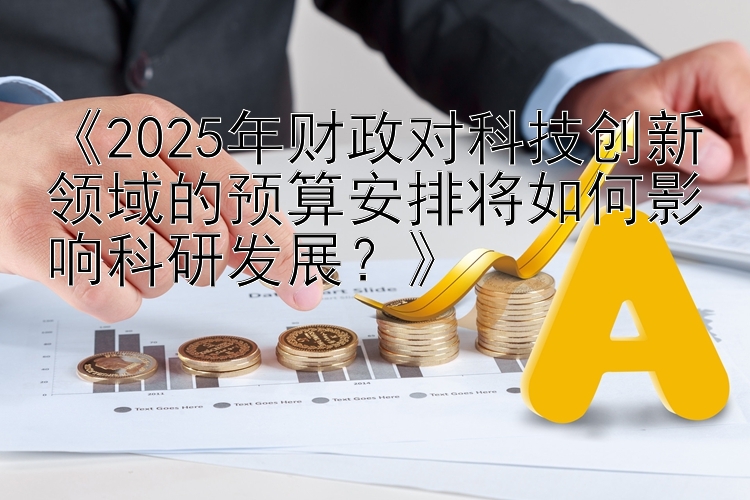 《2025年财政对科技创新领域的预算安排将如何影响科研发展？》