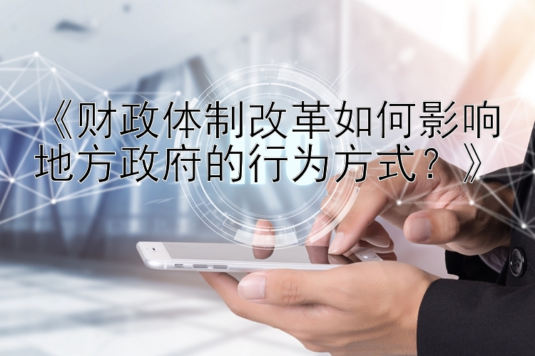 《财政体制改革如何影响地方政府的行为方式？》