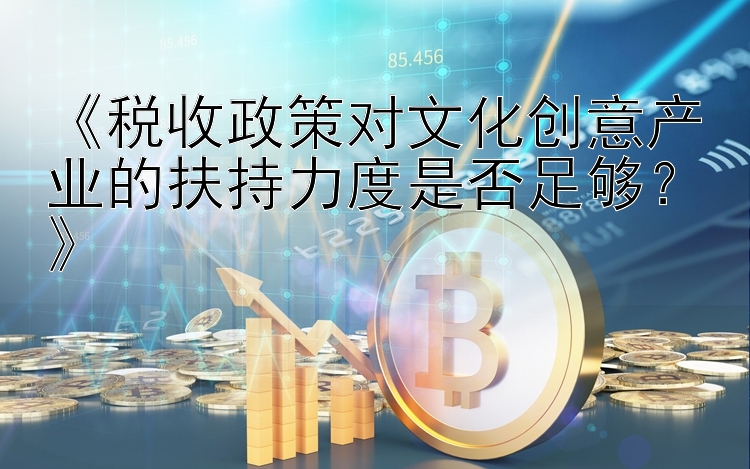 《税收政策对文化创意产业的扶持力度是否足够？》