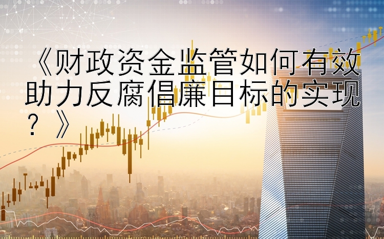 《财政资金监管如何有效助力反腐倡廉目标的实现？》