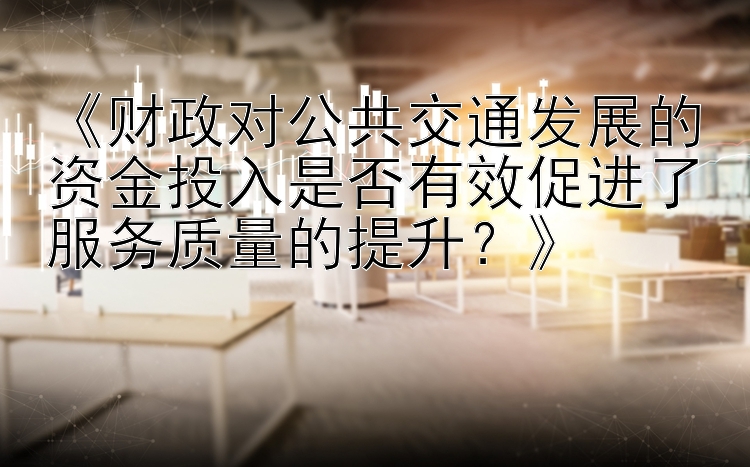 《财政对公共交通发展的资金投入是否有效促进了服务质量的提升？》