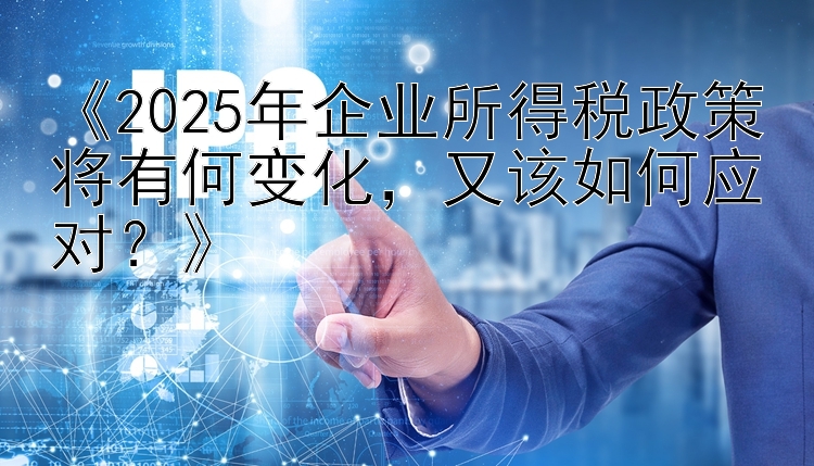 《2025年企业所得税政策将有何变化，又该如何应对？》