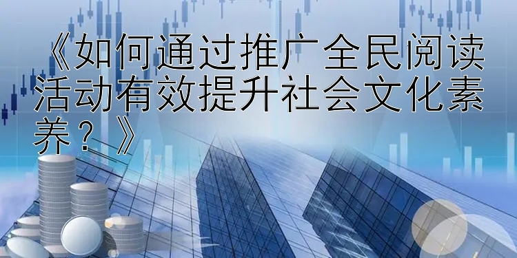 《如何通过推广全民阅读活动有效提升社会文化素养？》