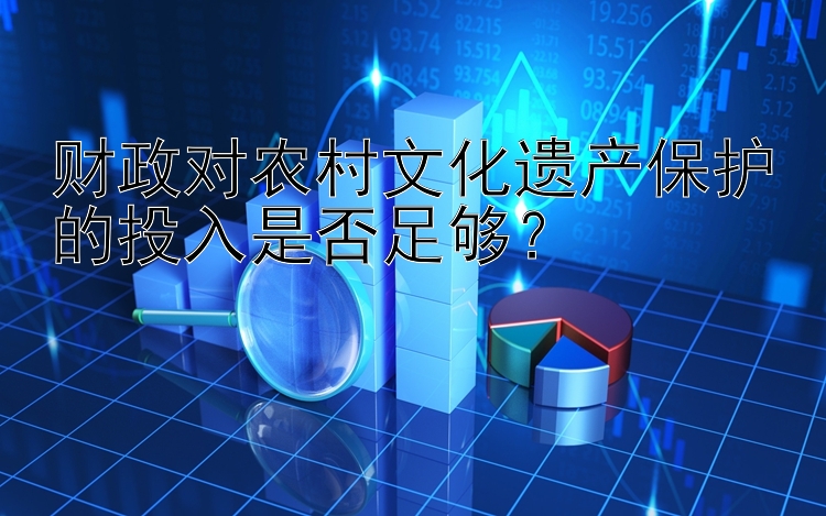 财政对农村文化遗产保护的投入是否足够？