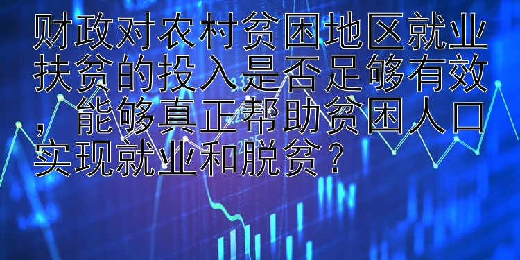 财政对农村贫困地区就业扶贫的投入是否足够有效，能够真正帮助贫困人口实现就业和脱贫？