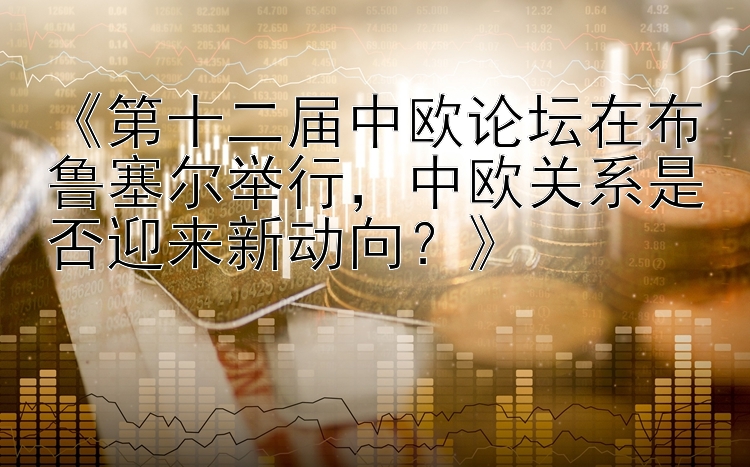 《第十二届中欧论坛在布鲁塞尔举行，中欧关系是否迎来新动向？》