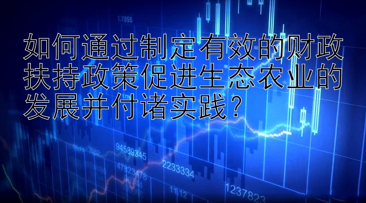 如何通过制定有效的财政扶持政策促进生态农业的发展并付诸实践？