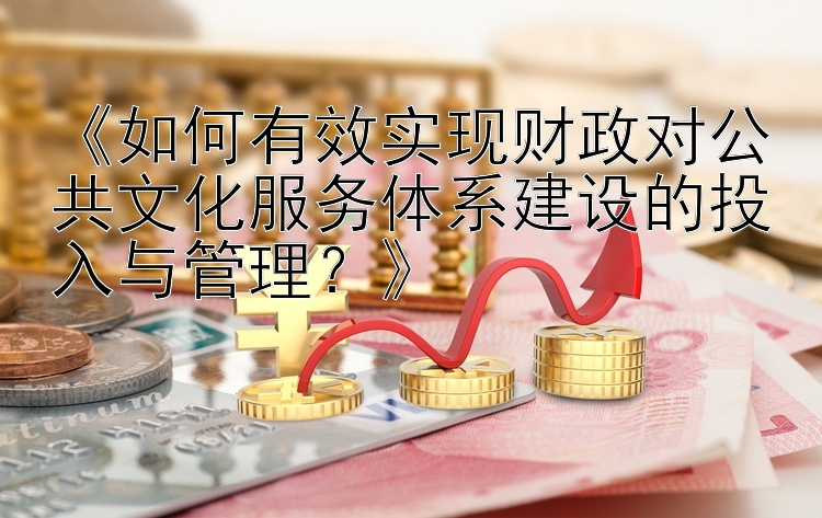 《如何有效实现财政对公共文化服务体系建设的投入与管理？》