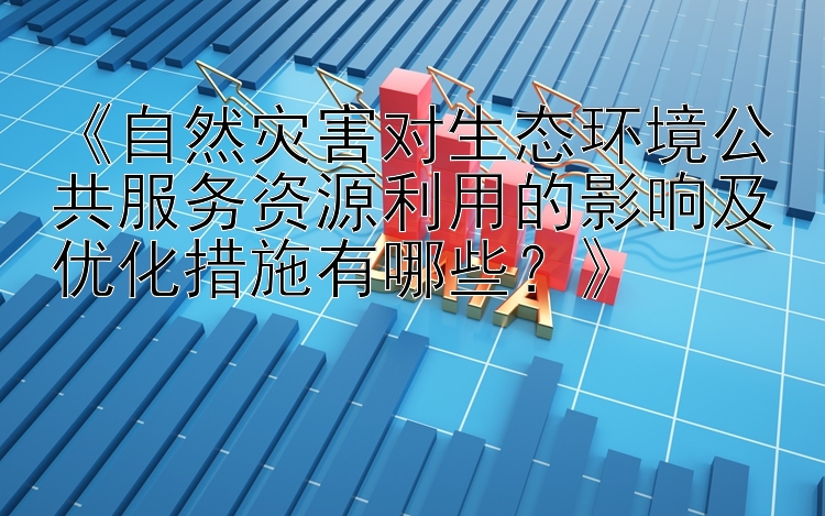 《自然灾害对生态环境公共服务资源利用的影响及优化措施有哪些？》