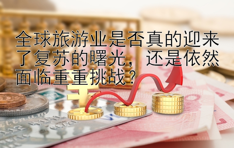 全球旅游业是否真的迎来了复苏的曙光，还是依然面临重重挑战？