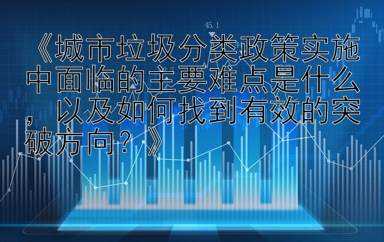 《城市垃圾分类政策实施中面临的主要难点是什么，以及如何找到有效的突破方向？》