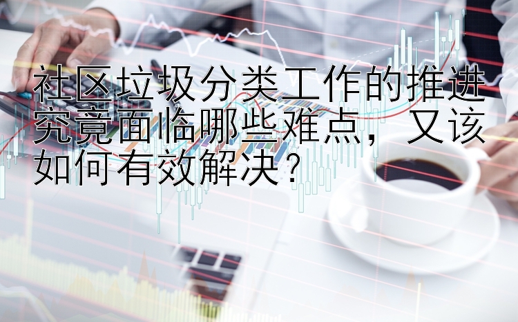 社区垃圾分类工作的推进究竟面临哪些难点，又该如何有效解决？