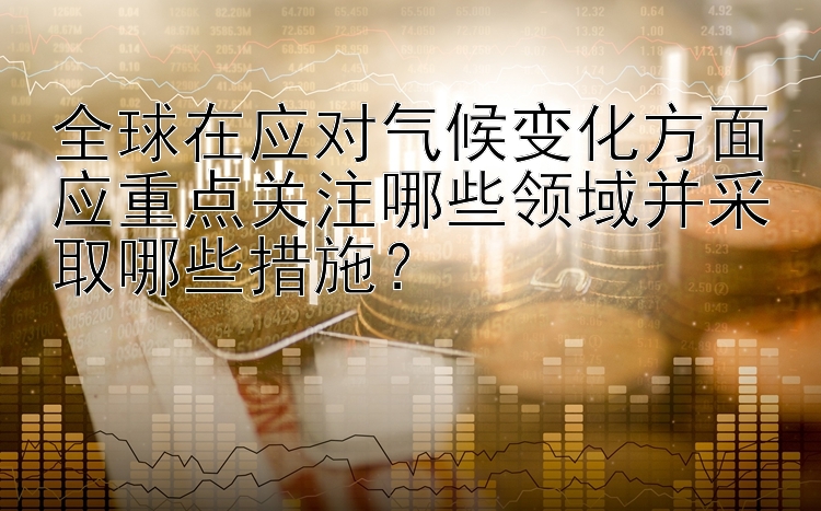 全球在应对气候变化方面应重点关注哪些领域并采取哪些措施？