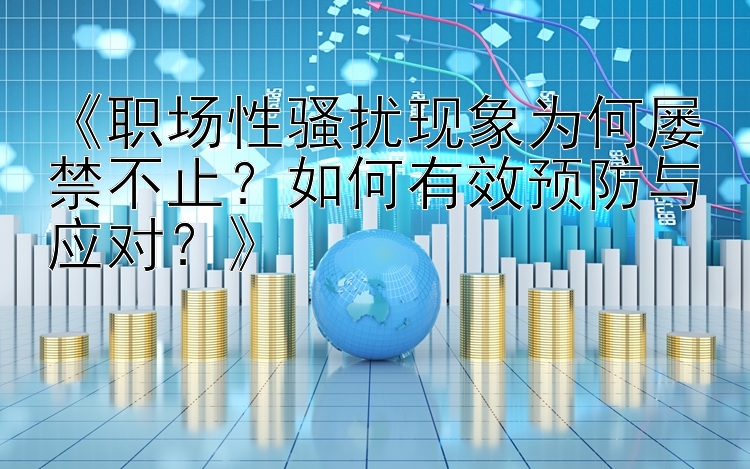 《职场性骚扰现象为何屡禁不止？如何有效预防与应对？》