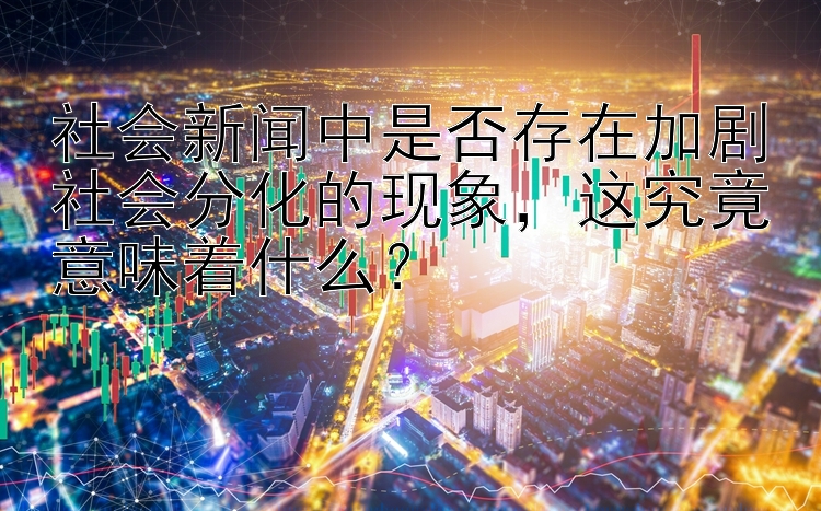 社会新闻中是否存在加剧社会分化的现象，这究竟意味着什么？