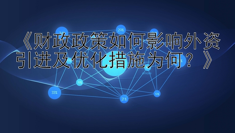 《财政政策如何影响外资引进及优化措施为何？》