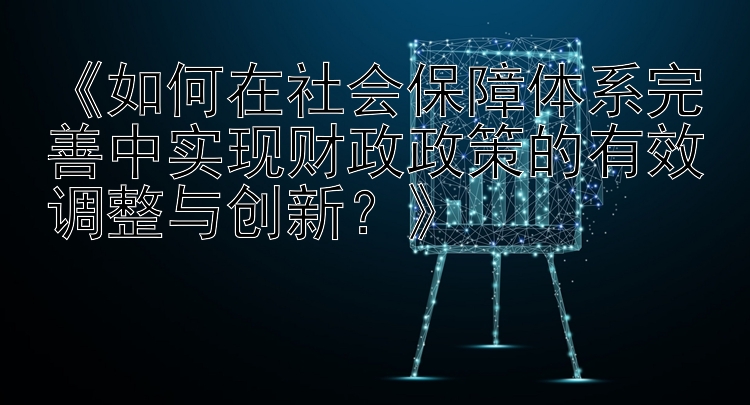 《如何在社会保障体系完善中实现财政政策的有效调整与创新？》