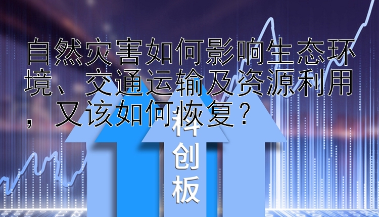 自然灾害如何影响生态环境、交通运输及资源利用，又该如何恢复？