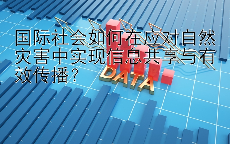 国际社会如何在应对自然灾害中实现信息共享与有效传播？