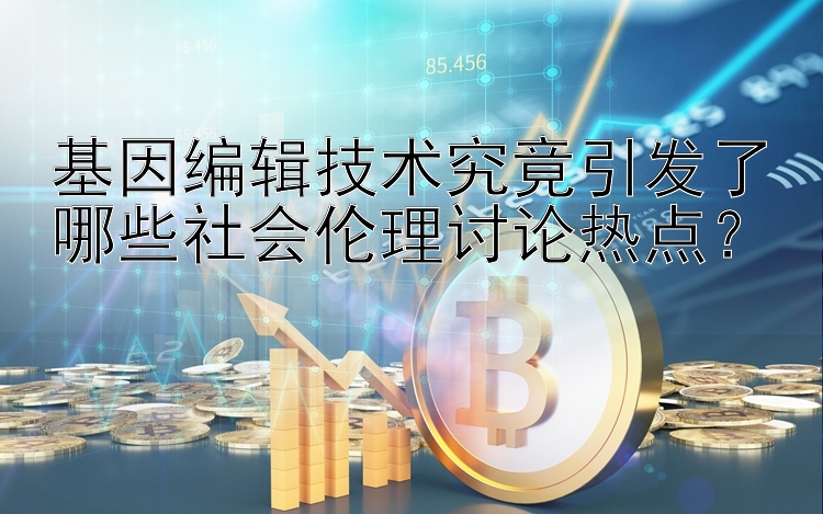 基因编辑技术究竟引发了哪些社会伦理讨论热点？