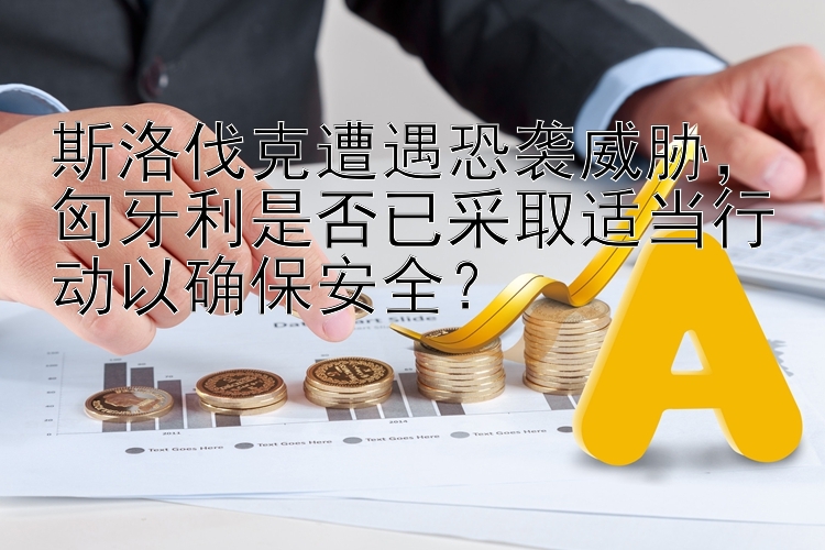 斯洛伐克遭遇恐袭威胁，匈牙利是否已采取适当行动以确保安全？