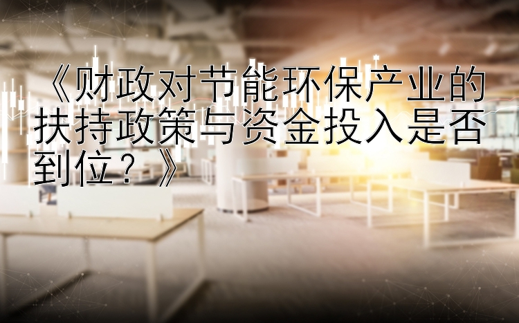 《财政对节能环保产业的扶持政策与资金投入是否到位？》